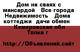 Дом на сваях с мансардой - Все города Недвижимость » Дома, коттеджи, дачи обмен   . Кемеровская обл.,Топки г.